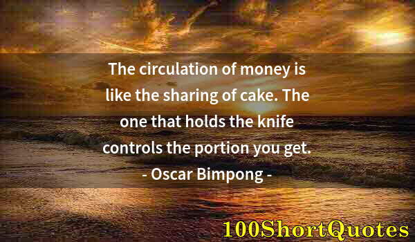 Quote by Albert Einstein: The circulation of money is like the sharing of cake. The one that holds the knife controls the port...