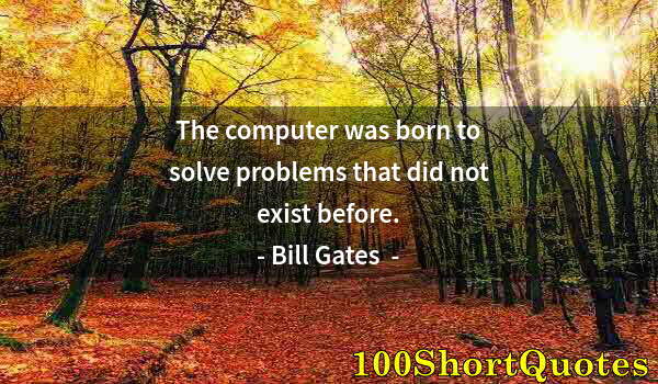 Quote by Albert Einstein: The computer was born to solve problems that did not exist before.