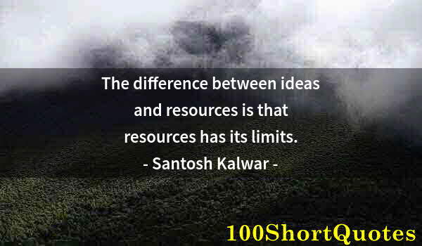 Quote by Albert Einstein: The difference between ideas and resources is that resources has its limits.