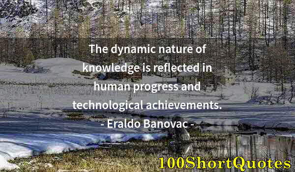 Quote by Albert Einstein: The dynamic nature of knowledge is reflected in human progress and technological achievements.