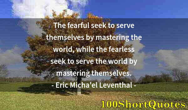 Quote by Albert Einstein: The fearful seek to serve themselves by mastering the world, while the fearless seek to serve the wo...