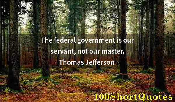 Quote by Albert Einstein: The federal government is our servant, not our master.