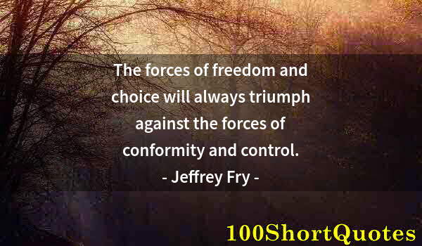 Quote by Albert Einstein: The forces of freedom and choice will always triumph against the forces of conformity and control.