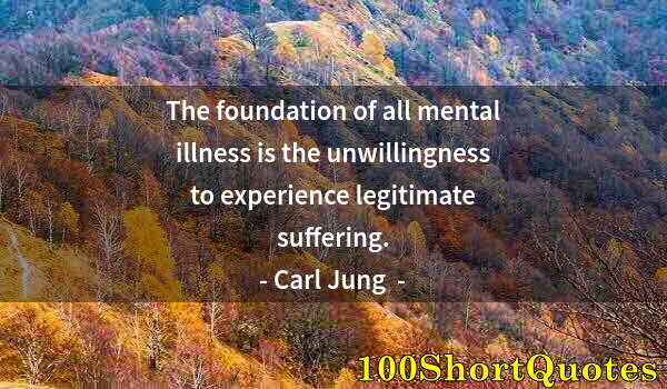 Quote by Albert Einstein: The foundation of all mental illness is the unwillingness to experience legitimate suffering.