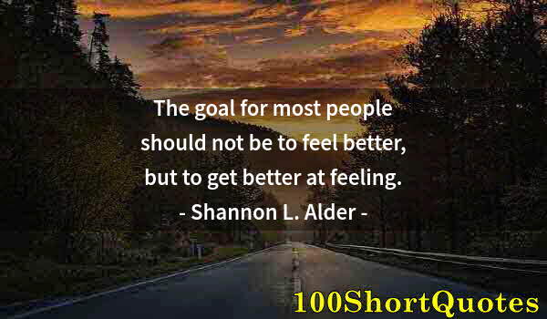 Quote by Albert Einstein: The goal for most people should not be to feel better, but to get better at feeling.