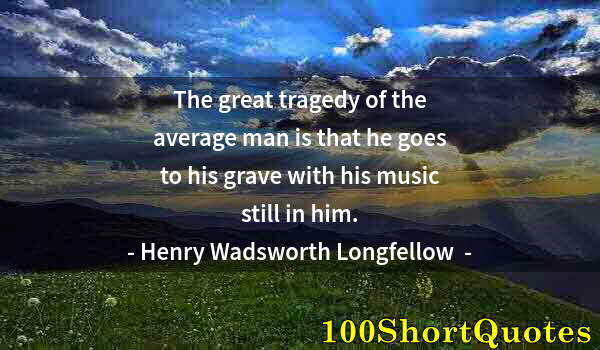 Quote by Albert Einstein: The great tragedy of the average man is that he goes to his grave with his music still in him.