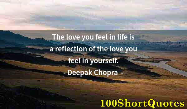 Quote by Albert Einstein: The love you feel in life is a reflection of the love you feel in yourself.