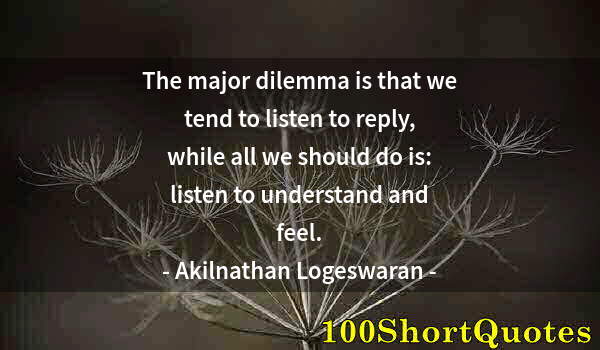 Quote by Albert Einstein: The major dilemma is that we tend to listen to reply, while all we should do is: listen to understan...