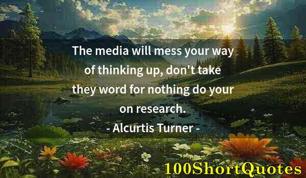 Quote by Albert Einstein: The media will mess your way of thinking up, don't take they word for nothing do your on research.