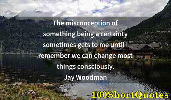 Quote by Albert Einstein: The misconception of something being a certainty sometimes gets to me until I remember we can change...