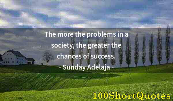 Quote by Albert Einstein: The more the problems in a society, the greater the chances of success.