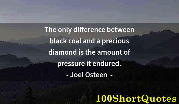 Quote by Albert Einstein: The only difference between black coal and a precious diamond is the amount of pressure it endured.