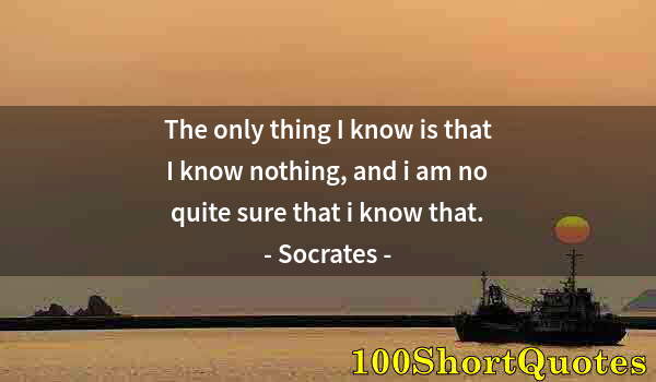 Quote by Albert Einstein: The only thing I know is that I know nothing, and i am no quite sure that i know that.