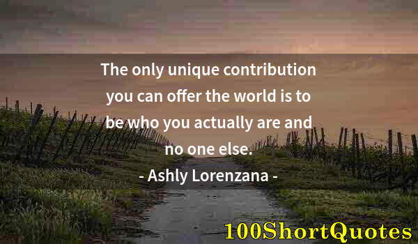 Quote by Albert Einstein: The only unique contribution you can offer the world is to be who you actually are and no one else.