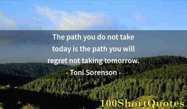 Quote by Albert Einstein: The path you do not take today is the path you will regret not taking tomorrow.