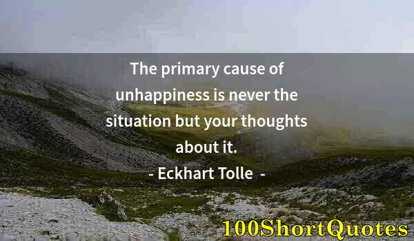 Quote by Albert Einstein: The primary cause of unhappiness is never the situation but your thoughts about it.