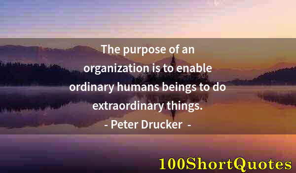 Quote by Albert Einstein: The purpose of an organization is to enable ordinary humans beings to do extraordinary things.