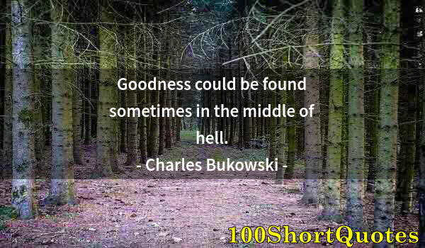 Quote by Albert Einstein: Goodness could be found sometimes in the middle of hell.