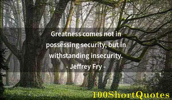 Quote by Albert Einstein: Greatness comes not in possessing security, but in withstanding insecurity.