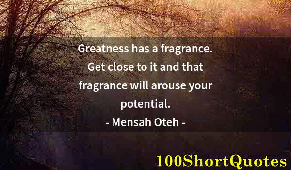 Quote by Albert Einstein: Greatness has a fragrance. Get close to it and that fragrance will arouse your potential.