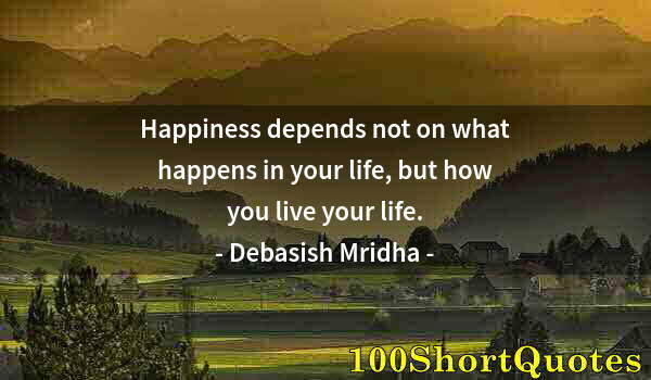 Quote by Albert Einstein: Happiness depends not on what happens in your life, but how you live your life.