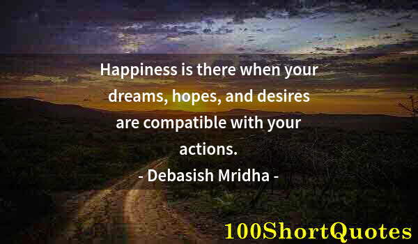 Quote by Albert Einstein: Happiness is there when your dreams, hopes, and desires are compatible with your actions.