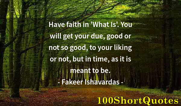 Quote by Albert Einstein: Have faith in 'What Is'. You will get your due, good or not so good, to your liking or not, but in t...