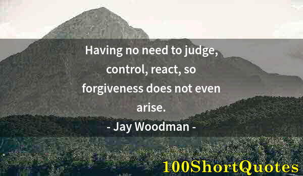 Quote by Albert Einstein: Having no need to judge, control, react, so forgiveness does not even arise.