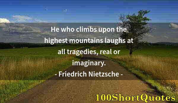 Quote by Albert Einstein: He who climbs upon the highest mountains laughs at all tragedies, real or imaginary.