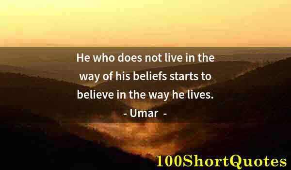 Quote by Albert Einstein: He who does not live in the way of his beliefs starts to believe in the way he lives.