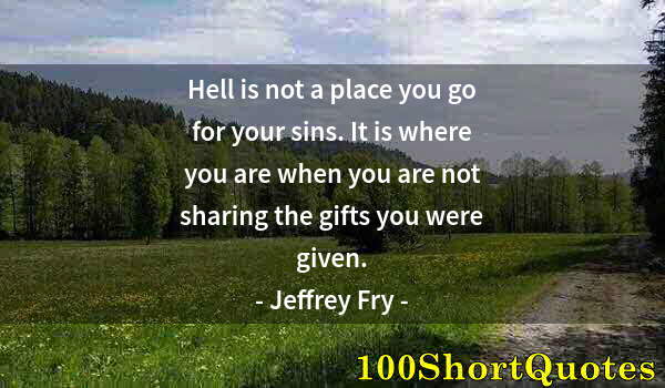 Quote by Albert Einstein: Hell is not a place you go for your sins. It is where you are when you are not sharing the gifts you...