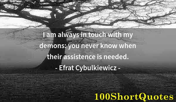 Quote by Albert Einstein: I am always in touch with my demons: you never know when their assistence is needed.