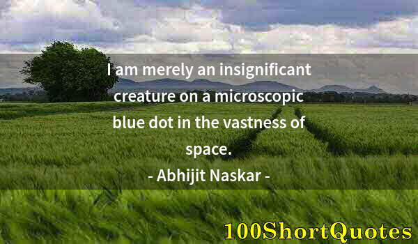 Quote by Albert Einstein: I am merely an insignificant creature on a microscopic blue dot in the vastness of space.