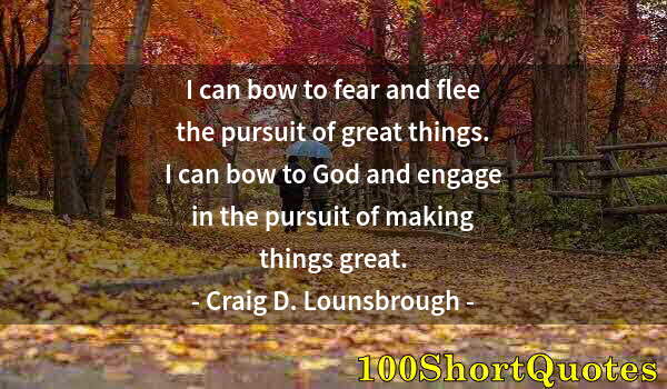 Quote by Albert Einstein: I can bow to fear and flee the pursuit of great things. I can bow to God and engage in the pursuit o...