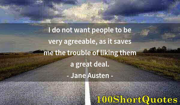 Quote by Albert Einstein: I do not want people to be very agreeable, as it saves me the trouble of liking them a great deal.