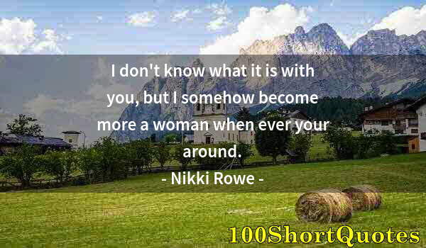 Quote by Albert Einstein: I don't know what it is with you, but I somehow become more a woman when ever your around.