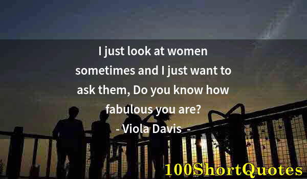 Quote by Albert Einstein: I just look at women sometimes and I just want to ask them, Do you know how fabulous you are?