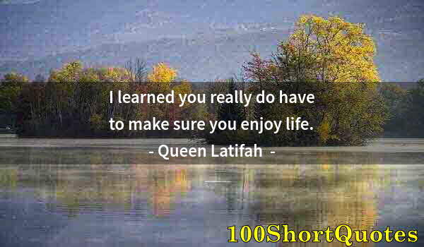 Quote by Albert Einstein: I learned you really do have to make sure you enjoy life.