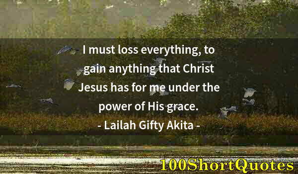 Quote by Albert Einstein: I must loss everything, to gain anything that Christ Jesus has for me under the power of His grace.