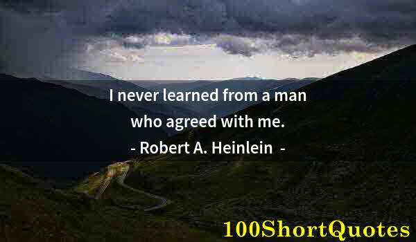 Quote by Albert Einstein: I never learned from a man who agreed with me.