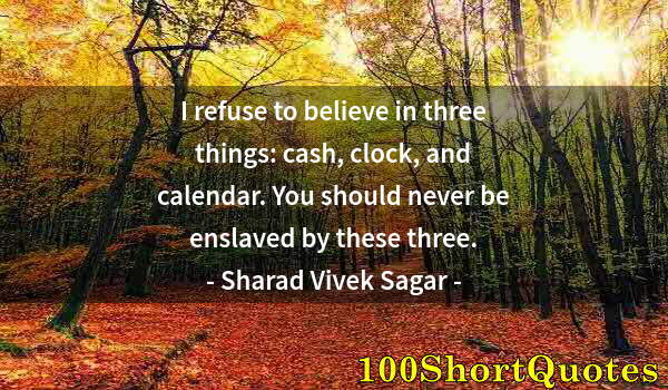 Quote by Albert Einstein: I refuse to believe in three things: cash, clock, and calendar. You should never be enslaved by thes...