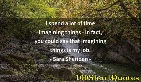 Quote by Albert Einstein: I spend a lot of time imagining things - in fact, you could say that imagining things is my job.