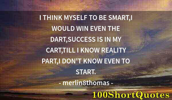 Quote by Albert Einstein: I THINK MYSELF TO BE SMART,I WOULD WIN EVEN THE DART,SUCCESS IS IN MY CART,TILL I KNOW REALITY PART,...