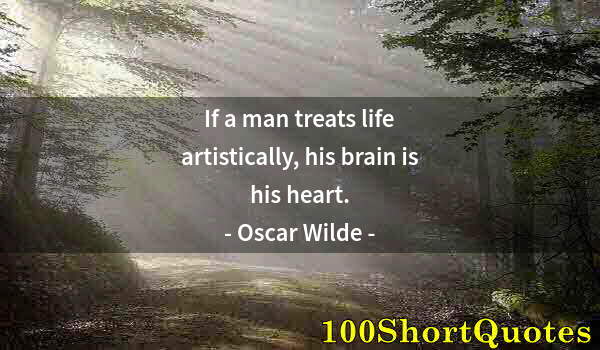 Quote by Albert Einstein: If a man treats life artistically, his brain is his heart.