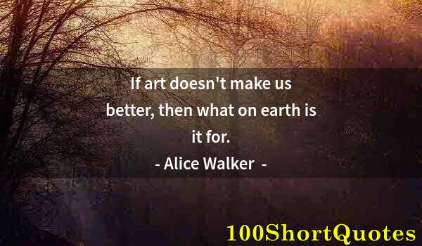 Quote by Albert Einstein: If art doesn't make us better, then what on earth is it for.