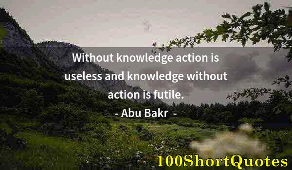 Quote by Albert Einstein: Without knowledge action is useless and knowledge without action is futile.