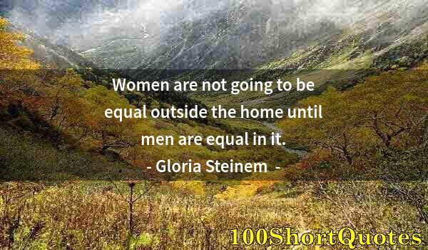 Quote by Albert Einstein: Women are not going to be equal outside the home until men are equal in it.