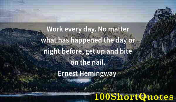 Quote by Albert Einstein: Work every day. No matter what has happened the day or night before, get up and bite on the nail.