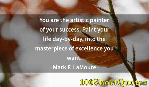 Quote by Albert Einstein: You are the artistic painter of your success. Paint your life day-by-day, into the masterpiece of ex...