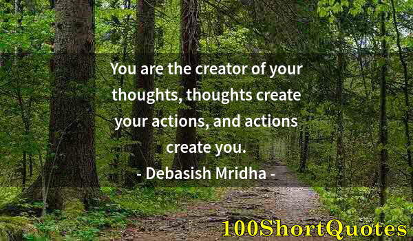 Quote by Albert Einstein: You are the creator of your thoughts, thoughts create your actions, and actions create you.